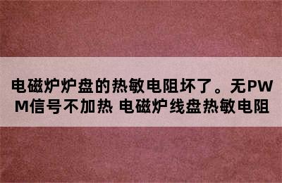 电磁炉炉盘的热敏电阻坏了。无PWM信号不加热 电磁炉线盘热敏电阻